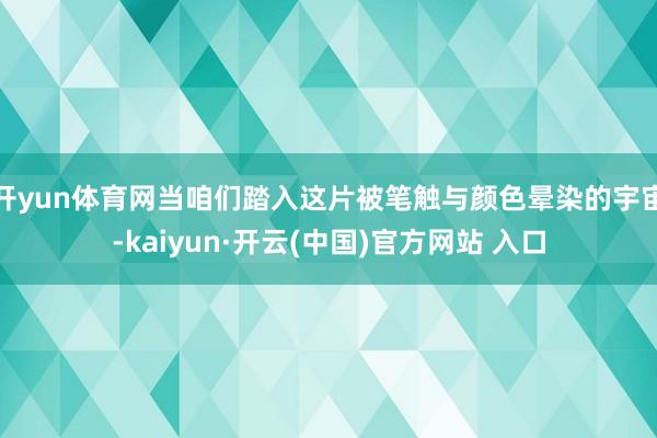 开yun体育网当咱们踏入这片被笔触与颜色晕染的宇宙-kaiyun·开云(中国)官方网站 入口