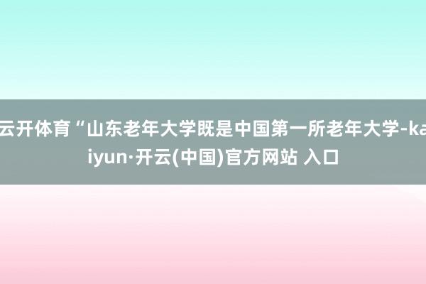 云开体育“山东老年大学既是中国第一所老年大学-kaiyun·开云(中国)官方网站 入口