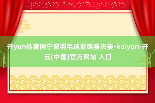 开yun体育网宁波羽毛球亚锦赛决赛-kaiyun·开云(中国)官方网站 入口