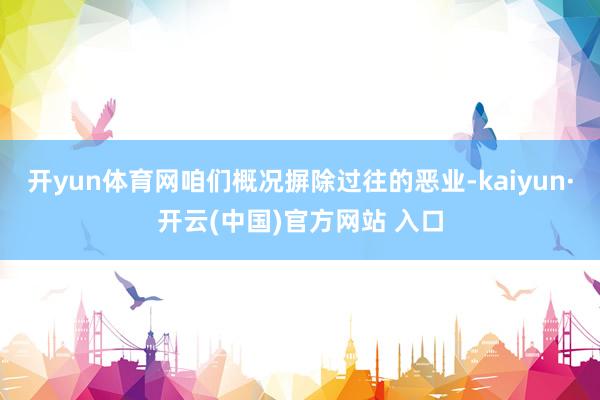 开yun体育网咱们概况摒除过往的恶业-kaiyun·开云(中国)官方网站 入口
