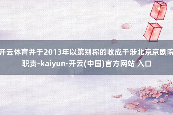 开云体育并于2013年以第别称的收成干涉北京京剧院职责-kaiyun·开云(中国)官方网站 入口