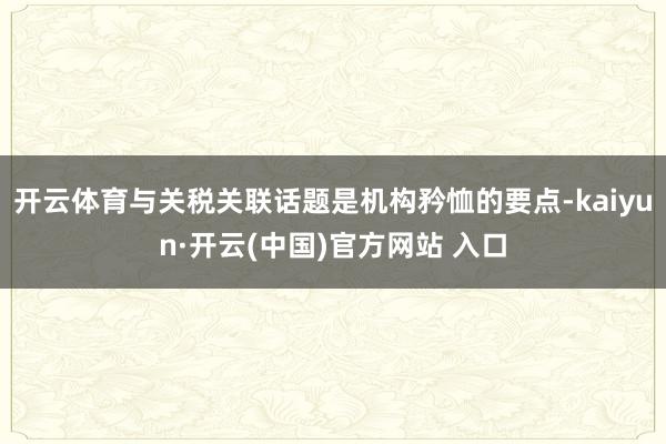开云体育与关税关联话题是机构矜恤的要点-kaiyun·开云(中国)官方网站 入口
