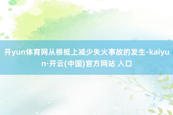 开yun体育网从根柢上减少失火事故的发生-kaiyun·开云(中国)官方网站 入口