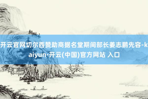 开云官网切尔西赞助商　　据名堂期间部长姜志鹏先容-kaiyun·开云(中国)官方网站 入口