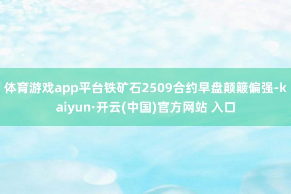 体育游戏app平台铁矿石2509合约早盘颠簸偏强-kaiyun·开云(中国)官方网站 入口