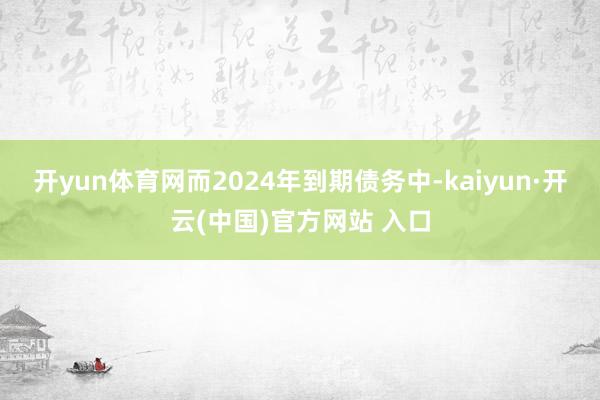 开yun体育网而2024年到期债务中-kaiyun·开云(中国)官方网站 入口
