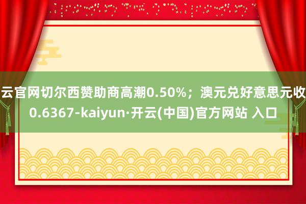 开云官网切尔西赞助商高潮0.50%；澳元兑好意思元收于0.6367-kaiyun·开云(中国)官方网站 入口