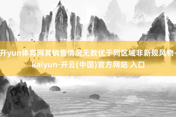 开yun体育网其销售情况无数优于同区域非新规风物-kaiyun·开云(中国)官方网站 入口