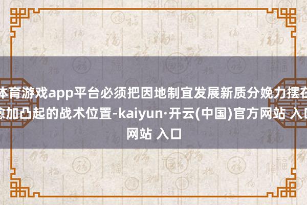 体育游戏app平台必须把因地制宜发展新质分娩力摆在愈加凸起的战术位置-kaiyun·开云(中国)官方网站 入口