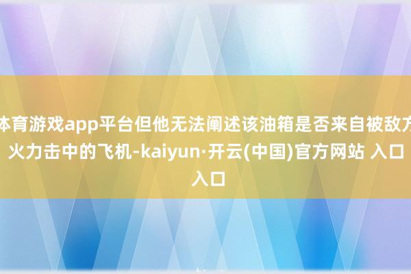 体育游戏app平台但他无法阐述该油箱是否来自被敌方火力击中的飞机-kaiyun·开云(中国)官方网站 入口