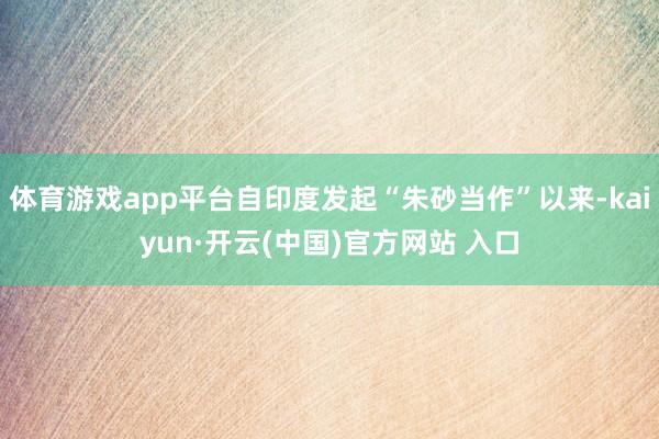 体育游戏app平台自印度发起“朱砂当作”以来-kaiyun·开云(中国)官方网站 入口