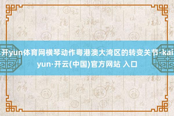 开yun体育网横琴动作粤港澳大湾区的转变关节-kaiyun·开云(中国)官方网站 入口