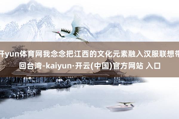 开yun体育网我念念把江西的文化元素融入汉服联想带回台湾-kaiyun·开云(中国)官方网站 入口