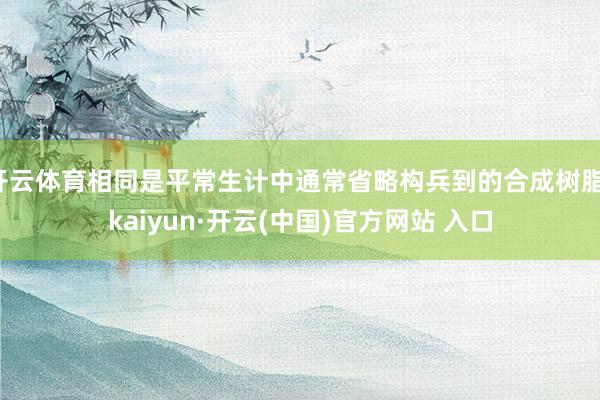 开云体育相同是平常生计中通常省略构兵到的合成树脂-kaiyun·开云(中国)官方网站 入口