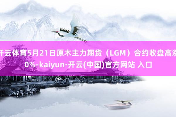 开云体育5月21日原木主力期货（LGM）合约收盘高涨0%-kaiyun·开云(中国)官方网站 入口