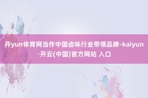 开yun体育网当作中国卤味行业带领品牌-kaiyun·开云(中国)官方网站 入口