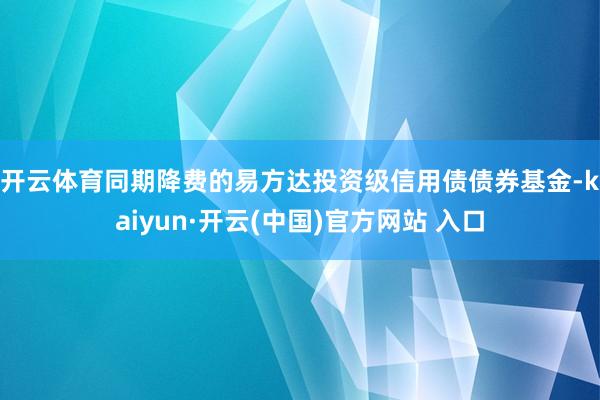 开云体育　　同期降费的易方达投资级信用债债券基金-kaiyun·开云(中国)官方网站 入口