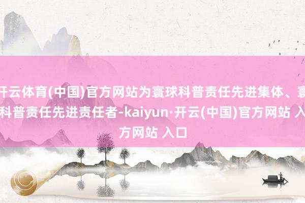 开云体育(中国)官方网站为寰球科普责任先进集体、寰球科普责任先进责任者-kaiyun·开云(中国)官方网站 入口