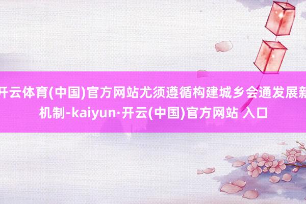 开云体育(中国)官方网站尤须遵循构建城乡会通发展新机制-kaiyun·开云(中国)官方网站 入口