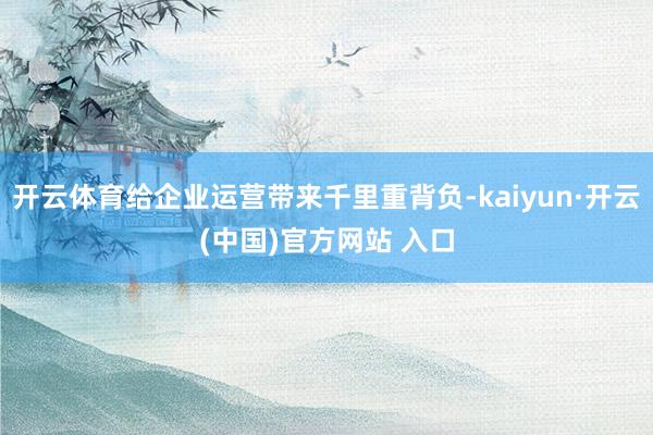 开云体育给企业运营带来千里重背负-kaiyun·开云(中国)官方网站 入口