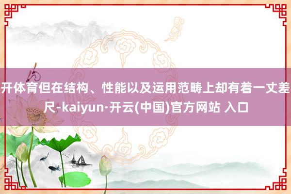 云开体育但在结构、性能以及运用范畴上却有着一丈差九尺-kaiyun·开云(中国)官方网站 入口