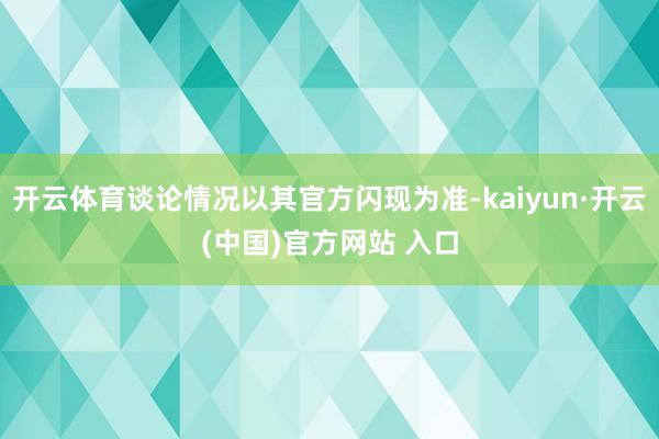 开云体育谈论情况以其官方闪现为准-kaiyun·开云(中国)官方网站 入口