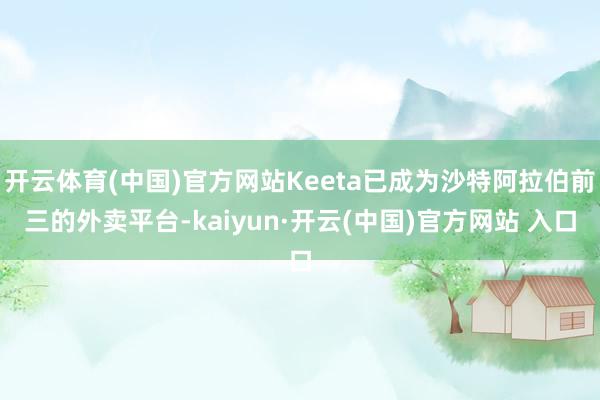 开云体育(中国)官方网站Keeta已成为沙特阿拉伯前三的外卖平台-kaiyun·开云(中国)官方网站 入口
