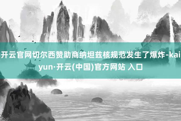 开云官网切尔西赞助商纳坦兹核规范发生了爆炸-kaiyun·开云(中国)官方网站 入口