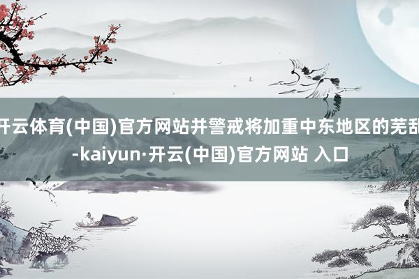 开云体育(中国)官方网站并警戒将加重中东地区的芜乱-kaiyun·开云(中国)官方网站 入口