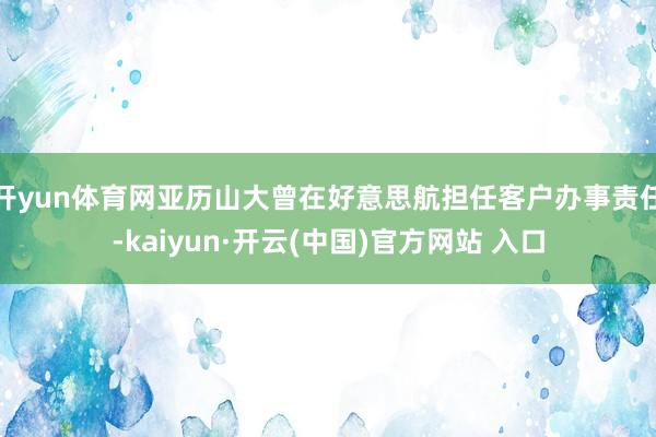 开yun体育网亚历山大曾在好意思航担任客户办事责任-kaiyun·开云(中国)官方网站 入口