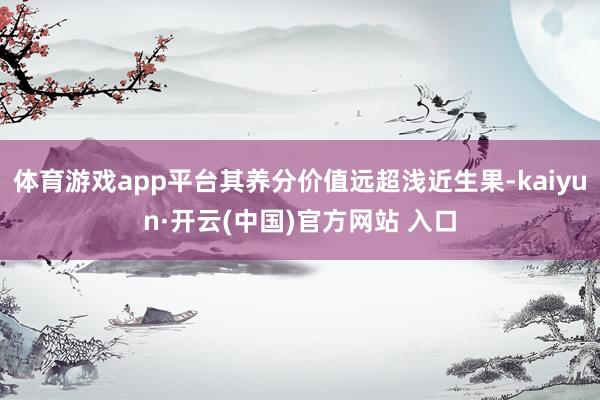 体育游戏app平台其养分价值远超浅近生果-kaiyun·开云(中国)官方网站 入口
