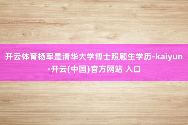 开云体育　　杨军是清华大学博士照顾生学历-kaiyun·开云(中国)官方网站 入口