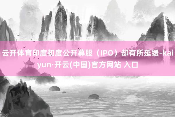 云开体育印度初度公开募股（IPO）却有所延缓-kaiyun·开云(中国)官方网站 入口
