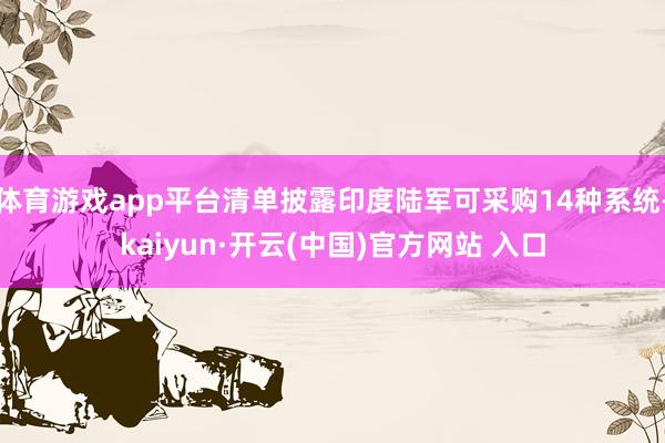 体育游戏app平台清单披露印度陆军可采购14种系统-kaiyun·开云(中国)官方网站 入口