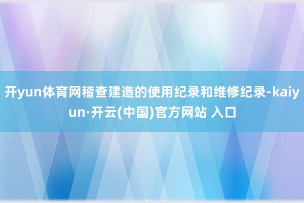 开yun体育网稽查建造的使用纪录和维修纪录-kaiyun·开云(中国)官方网站 入口