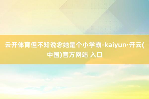 云开体育但不知说念她是个小学霸-kaiyun·开云(中国)官方网站 入口