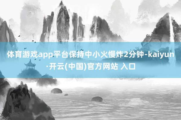 体育游戏app平台保持中小火慢炸2分钟-kaiyun·开云(中国)官方网站 入口