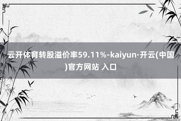 云开体育转股溢价率59.11%-kaiyun·开云(中国)官方网站 入口