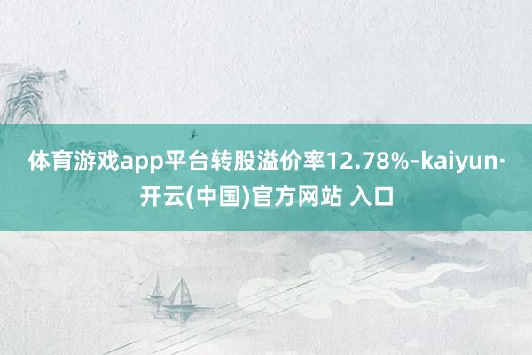 体育游戏app平台转股溢价率12.78%-kaiyun·开云(中国)官方网站 入口