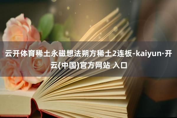 云开体育稀土永磁想法朔方稀土2连板-kaiyun·开云(中国)官方网站 入口