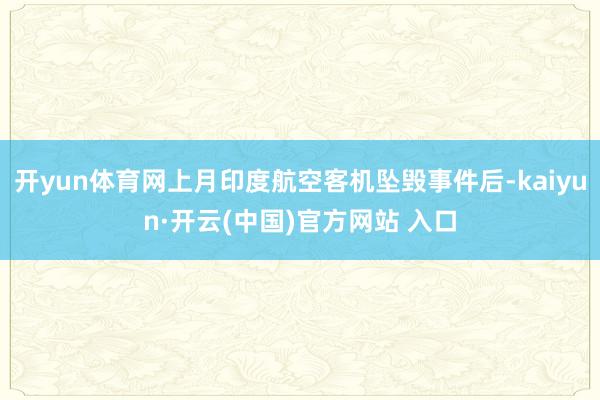 开yun体育网上月印度航空客机坠毁事件后-kaiyun·开云(中国)官方网站 入口