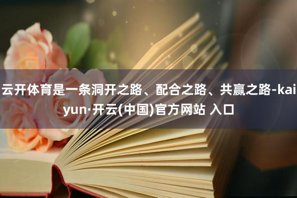 云开体育是一条洞开之路、配合之路、共赢之路-kaiyun·开云(中国)官方网站 入口
