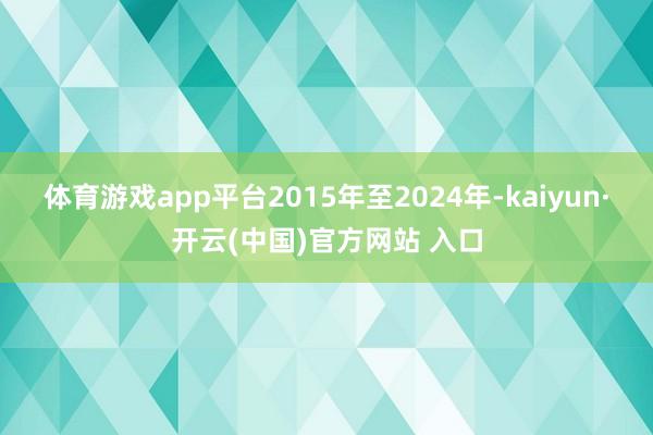 体育游戏app平台2015年至2024年-kaiyun·开云(中国)官方网站 入口