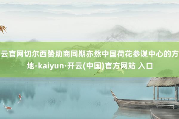 开云官网切尔西赞助商同期亦然中国荷花参谋中心的方位地-kaiyun·开云(中国)官方网站 入口