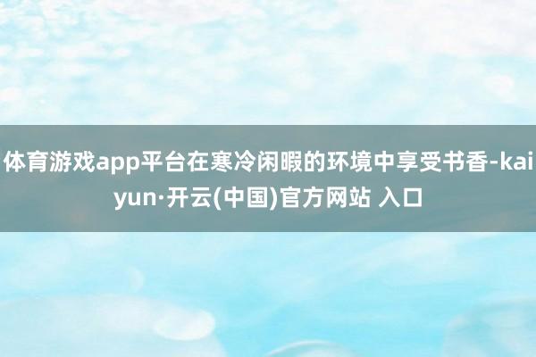 体育游戏app平台在寒冷闲暇的环境中享受书香-kaiyun·开云(中国)官方网站 入口